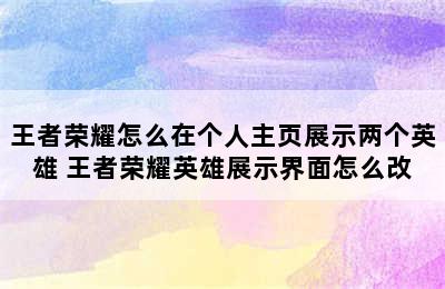 王者荣耀怎么在个人主页展示两个英雄 王者荣耀英雄展示界面怎么改